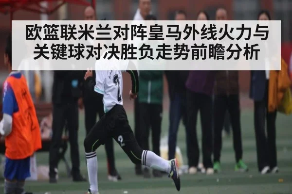 欧篮联米兰对阵皇马外线火力与关键球对决胜负走势前瞻分析